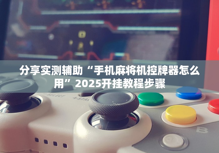 分享实测辅助“手机麻将机控牌器怎么用”2025开挂教程步骤