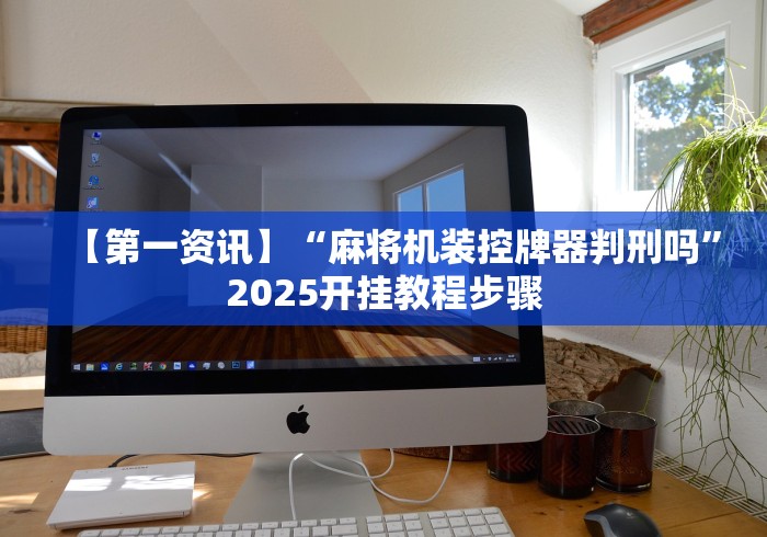 【第一资讯】“麻将机装控牌器判刑吗”2025开挂教程步骤 【第一资讯】“麻将机装控牌器判刑吗”2025开挂教程步骤
