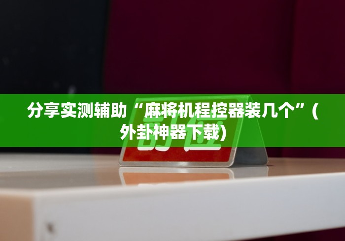 分享实测辅助“麻将机程控器装几个”(外卦神器下载)
