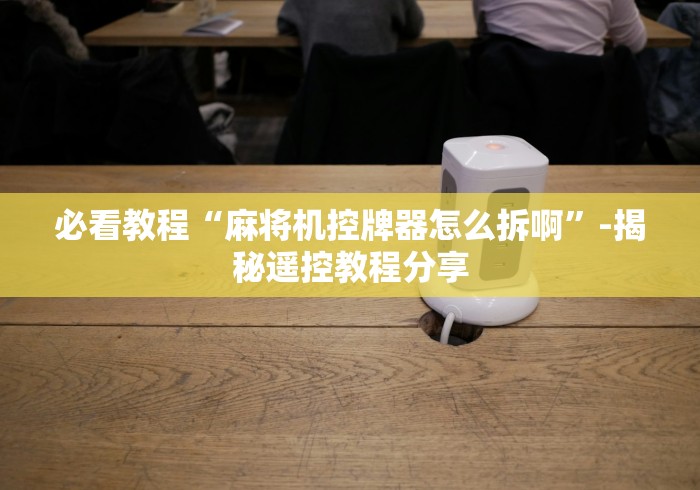 必看教程“麻将机控牌器怎么拆啊”-揭秘遥控教程分享