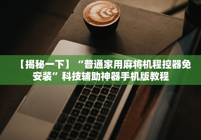 【揭秘一下】“普通家用麻将机程控器免安装”科技辅助神器手机版教程