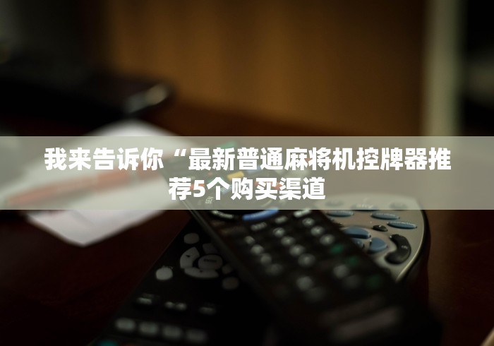 我来告诉你“最新普通麻将机控牌器推荐5个购买渠道