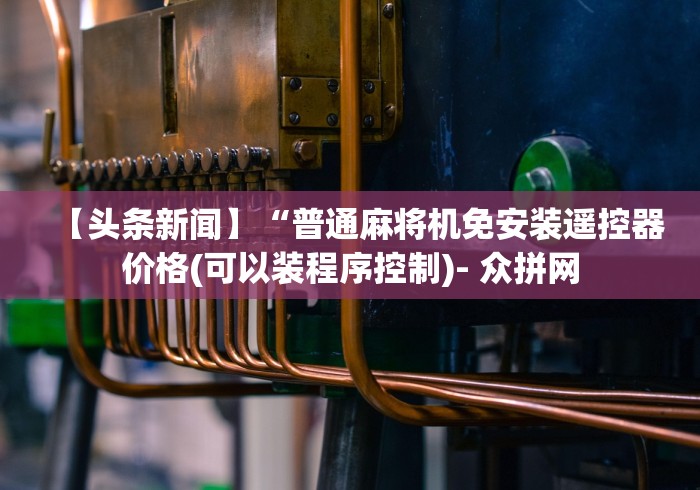 【头条新闻】“普通麻将机免安装遥控器价格(可以装程序控制)- 众拼网