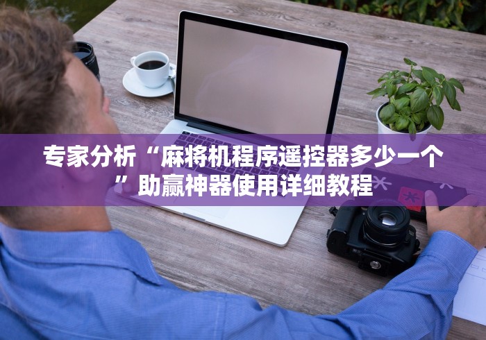 专家分析“麻将机程序遥控器多少一个”助赢神器使用详细教程