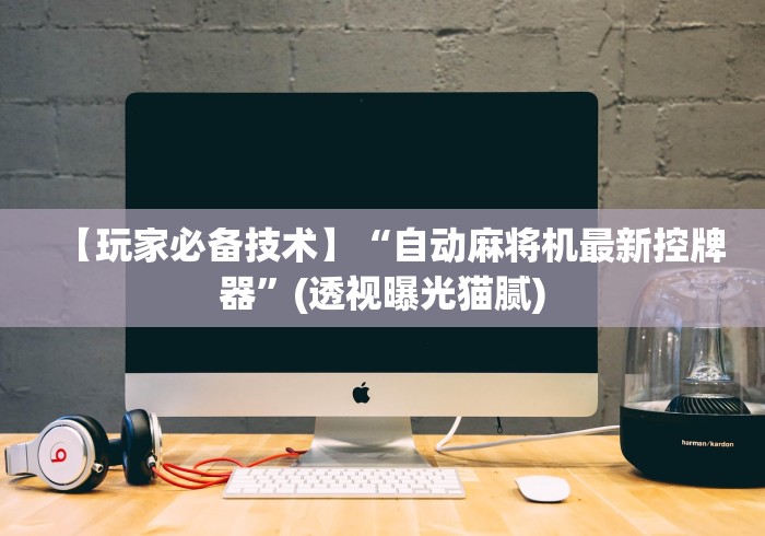 【玩家必备技术】“自动麻将机最新控牌器”(透视曝光猫腻)