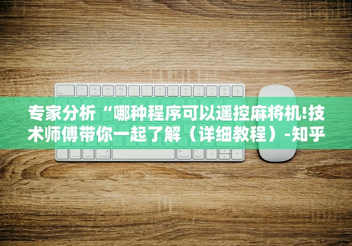 专家分析“哪种程序可以遥控麻将机!技术师傅带你一起了解(详细教程)-知乎 专家分析“哪种程序可以遥控麻将机!技术师傅带你一起了解(详细教程)-知乎