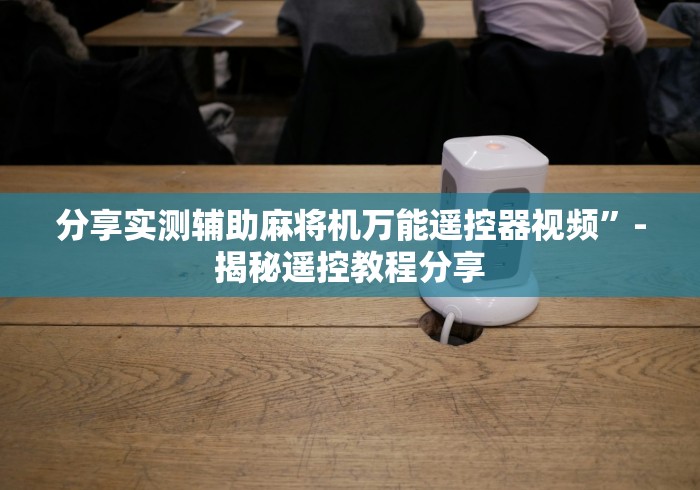 分享实测辅助麻将机万能遥控器视频”-揭秘遥控教程分享
