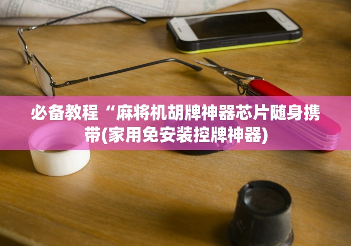 必备教程“麻将机胡牌神器芯片随身携带(家用免安装控牌神器)