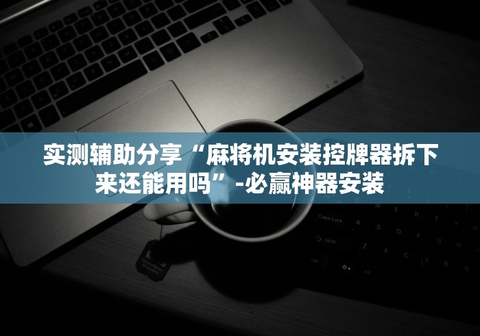 实测辅助分享“麻将机安装控牌器拆下来还能用吗”-必赢神器安装 实测辅助分享“麻将机安装控牌器拆下来还能用吗”-必赢神器安装