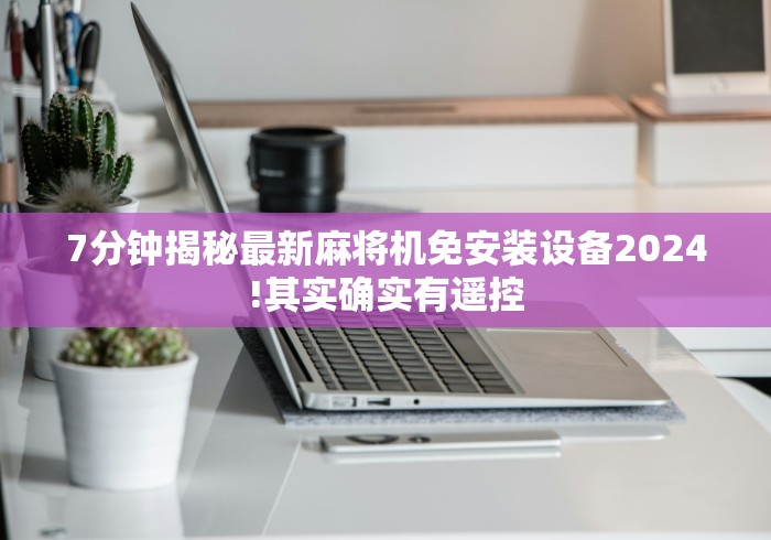 7分钟揭秘最新麻将机免安装设备2024!其实确实有遥控