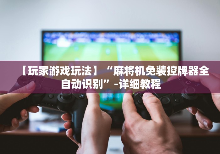 【玩家游戏玩法】“麻将机免装控牌器全自动识别”-详细教程 【玩家游戏玩法】“麻将机免装控牌器全自动识别”-详细教程