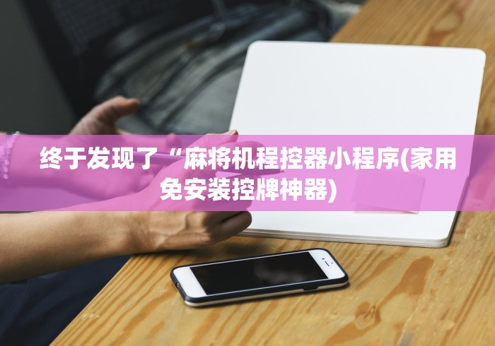 终于发现了“麻将机程控器小程序(家用免安装控牌神器)