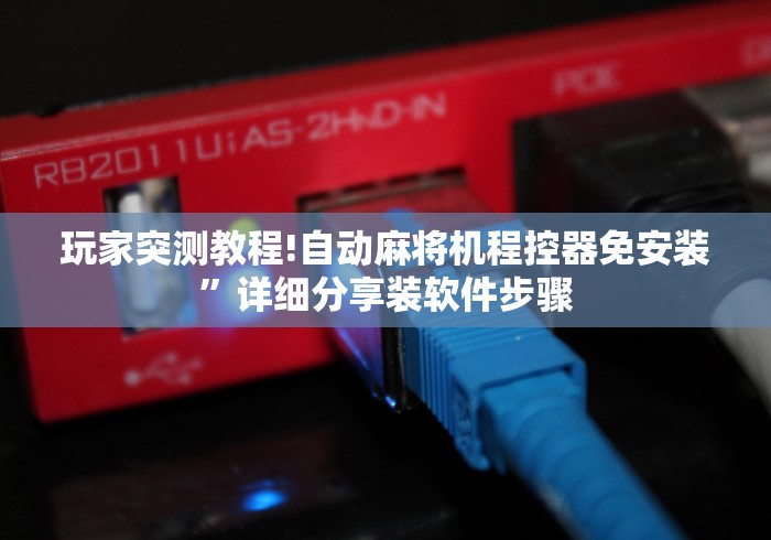 玩家突测教程!自动麻将机程控器免安装”详细分享装软件步骤 玩家突测教程!自动麻将机程控器免安装”详细分享装软件步骤