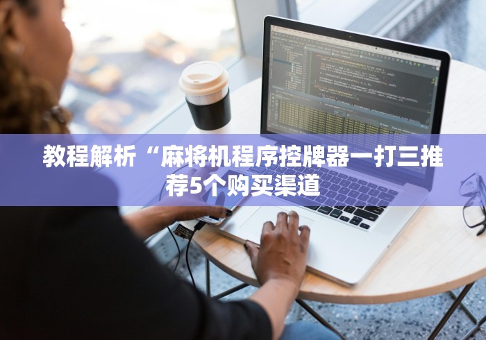 教程解析“麻将机程序控牌器一打三推荐5个购买渠道
