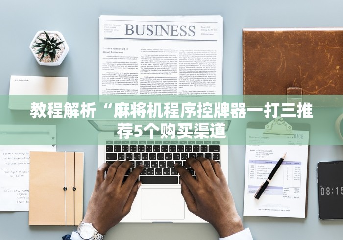 教程解析“麻将机程序控牌器一打三推荐5个购买渠道