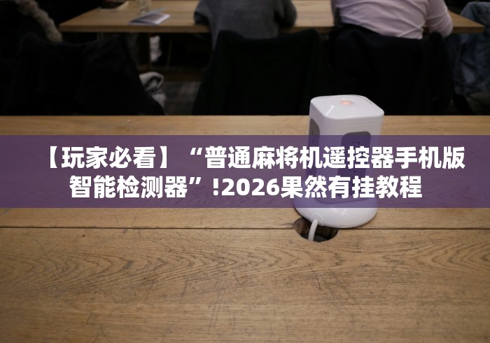 【玩家必看】“普通麻将机遥控器手机版智能检测器”!2026果然有挂教程 【玩家必看】“普通麻将机遥控器手机版智能检测器”!2026果然有挂教程