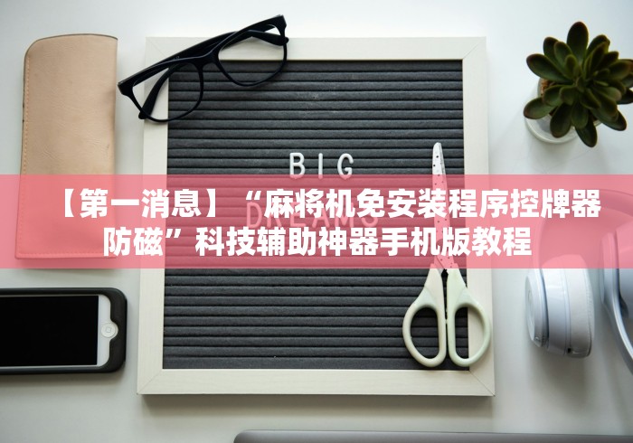 【第一消息】“麻将机免安装程序控牌器防磁”科技辅助神器手机版教程 【第一消息】“麻将机免安装程序控牌器防磁”科技辅助神器手机版教程