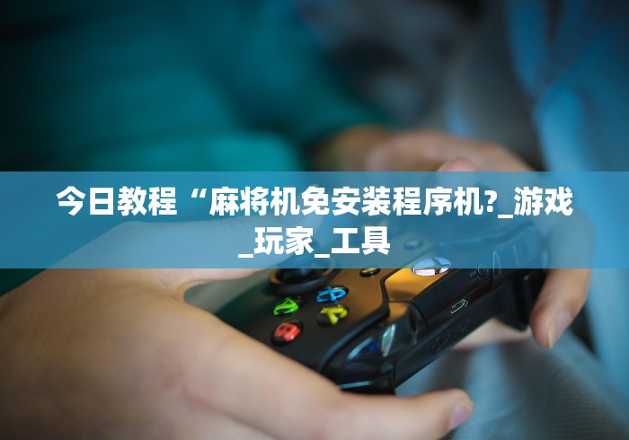 今日教程“麻将机免安装程序机?_游戏_玩家_工具 今日教程“麻将机免安装程序机?_游戏_玩家_工具