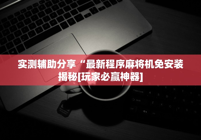 实测辅助分享“最新程序麻将机免安装揭秘[玩家必赢神器]