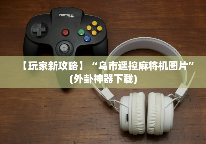 【玩家新攻略】“乌市遥控麻将机图片”(外卦神器下载) 【玩家新攻略】“乌市遥控麻将机图片”(外卦神器下载)