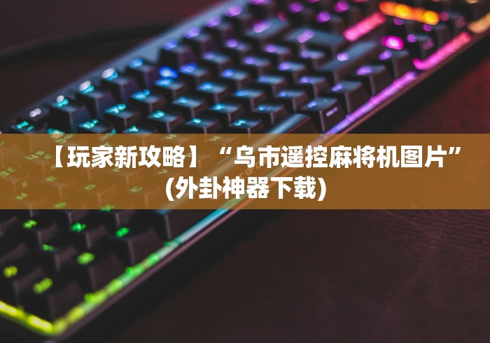 【玩家新攻略】“乌市遥控麻将机图片”(外卦神器下载) 【玩家新攻略】“乌市遥控麻将机图片”(外卦神器下载)