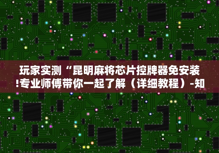玩家实测“昆明麻将芯片控牌器免安装!专业师傅带你一起了解(详细教程)-知乎 玩家实测“昆明麻将芯片控牌器免安装!专业师傅带你一起了解(详细教程)-知乎