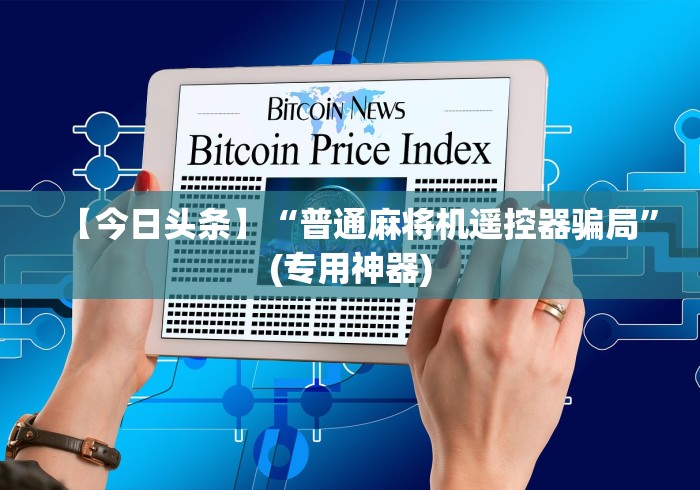 【今日头条】“普通麻将机遥控器骗局”(专用神器) 【今日头条】“普通麻将机遥控器骗局”(专用神器)