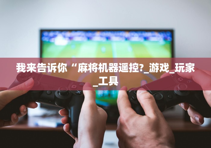 我来告诉你“麻将机器遥控?_游戏_玩家_工具