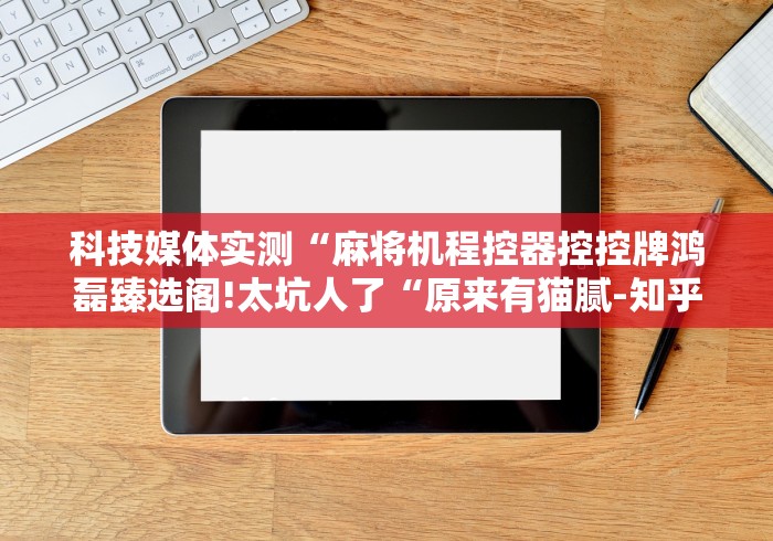科技媒体实测“麻将机程控器控控牌鸿磊臻选阁!太坑人了“原来有猫腻-知乎 科技媒体实测“麻将机程控器控控牌鸿磊臻选阁!太坑人了“原来有猫腻-知乎