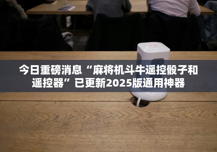 今日重磅消息“麻将机斗牛遥控骰子和遥控器”已更新2025版通用神器 今日重磅消息“麻将机斗牛遥控骰子和遥控器”已更新2025版通用神器
