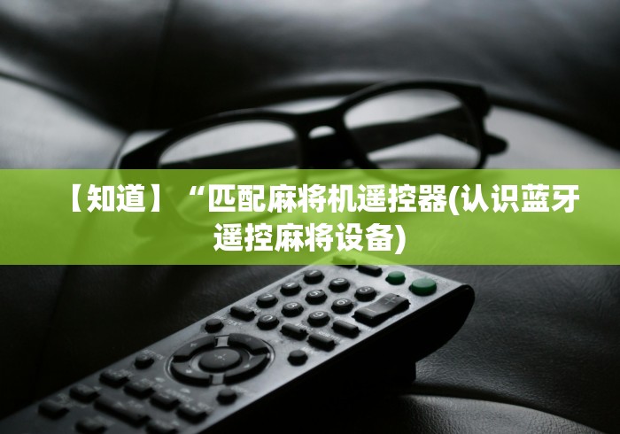 【知道】“匹配麻将机遥控器(认识蓝牙遥控麻将设备)