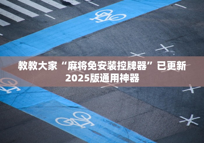 教教大家“麻将免安装控牌器”已更新2025版通用神器 教教大家“麻将免安装控牌器”已更新2025版通用神器