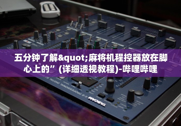 五分钟了解"麻将机程控器放在脚心上的”(详细透视教程)-哔哩哔哩 五分钟了解"麻将机程控器放在脚心上的”(详细透视教程)-哔哩哔哩