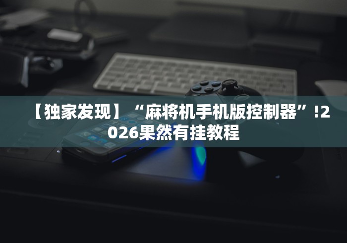 【独家发现】“麻将机手机版控制器”!2026果然有挂教程 【独家发现】“麻将机手机版控制器”!2026果然有挂教程