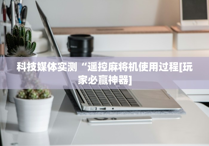 科技媒体实测“遥控麻将机使用过程[玩家必赢神器]