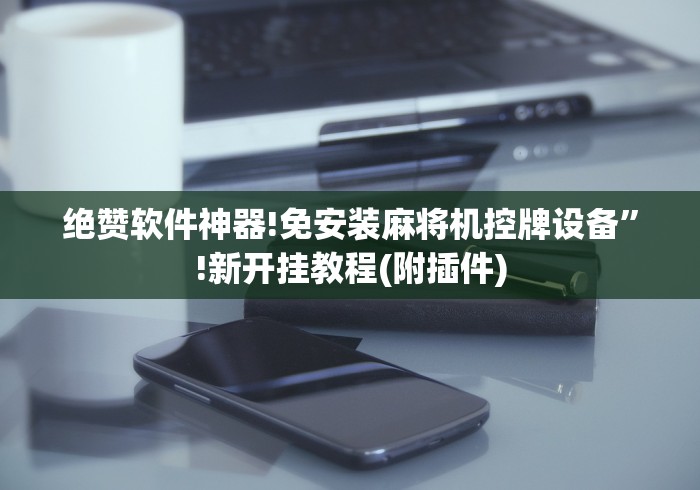 绝赞软件神器!免安装麻将机控牌设备”!新开挂教程(附插件)