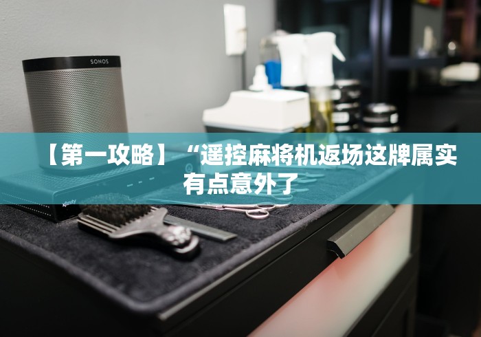 【第一攻略】“遥控麻将机返场这牌属实有点意外了