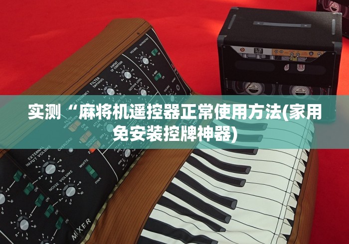 实测“麻将机遥控器正常使用方法(家用免安装控牌神器) 实测“麻将机遥控器正常使用方法(家用免安装控牌神器)