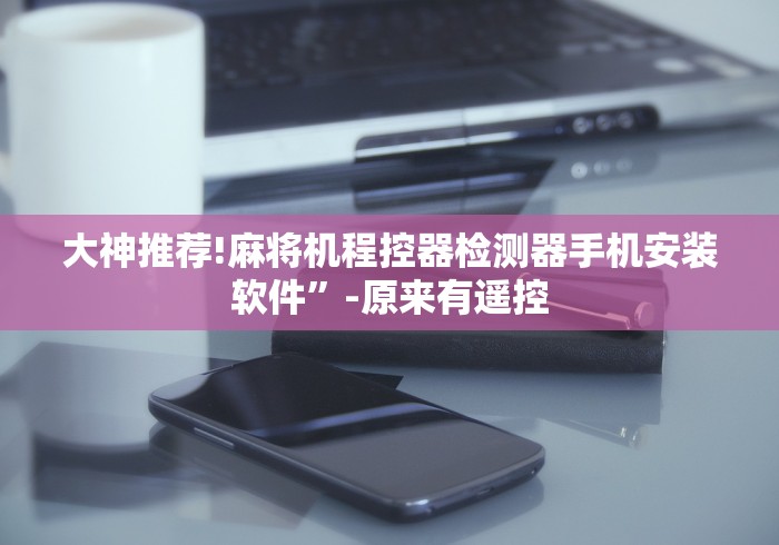 大神推荐!麻将机程控器检测器手机安装软件”-原来有遥控