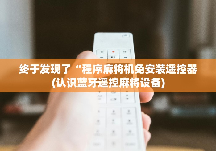 终于发现了“程序麻将机免安装遥控器(认识蓝牙遥控麻将设备)