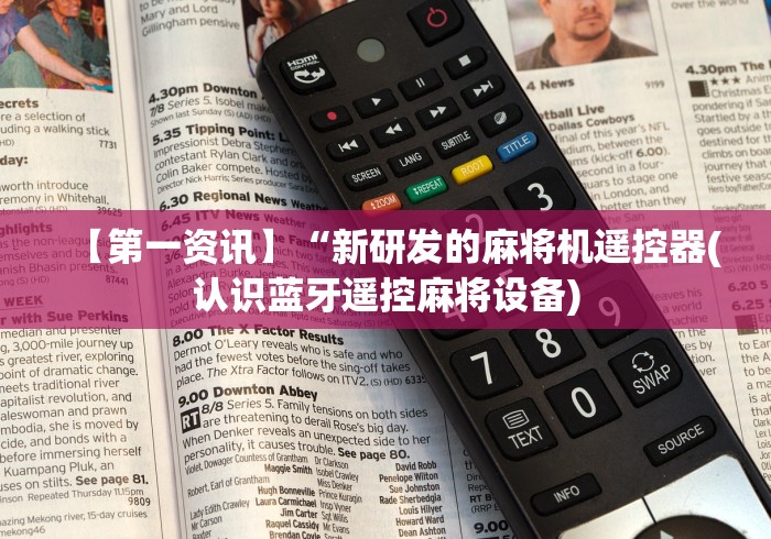 【第一资讯】“新研发的麻将机遥控器(认识蓝牙遥控麻将设备) 【第一资讯】“新研发的麻将机遥控器(认识蓝牙遥控麻将设备)