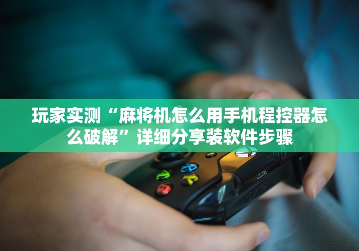 玩家实测“麻将机怎么用手机程控器怎么破解”详细分享装软件步骤