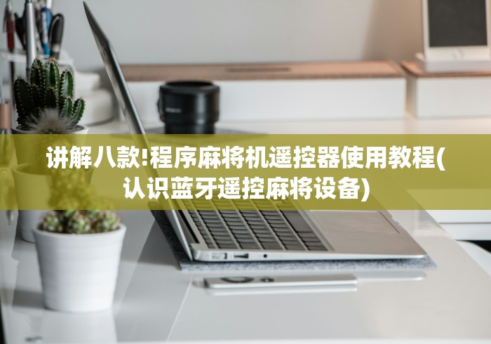 讲解八款!程序麻将机遥控器使用教程(认识蓝牙遥控麻将设备) 讲解八款!程序麻将机遥控器使用教程(认识蓝牙遥控麻将设备)