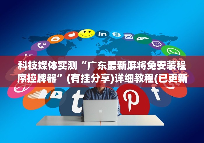 科技媒体实测“广东最新麻将免安装程序控牌器”(有挂分享)详细教程(已更新)