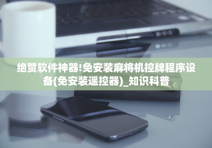 绝赞软件神器!免安装麻将机控牌程序设备(免安装遥控器)_知识科普 绝赞软件神器!免安装麻将机控牌程序设备(免安装遥控器)_知识科普