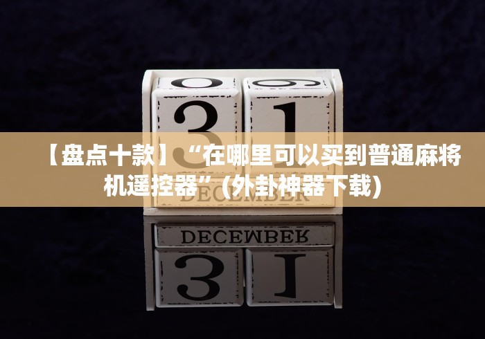 【盘点十款】“在哪里可以买到普通麻将机遥控器”(外卦神器下载) 【盘点十款】“在哪里可以买到普通麻将机遥控器”(外卦神器下载)