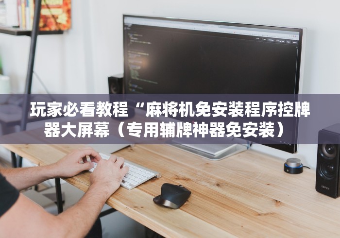 玩家必看教程“麻将机免安装程序控牌器大屏幕（专用辅牌神器免安装） 