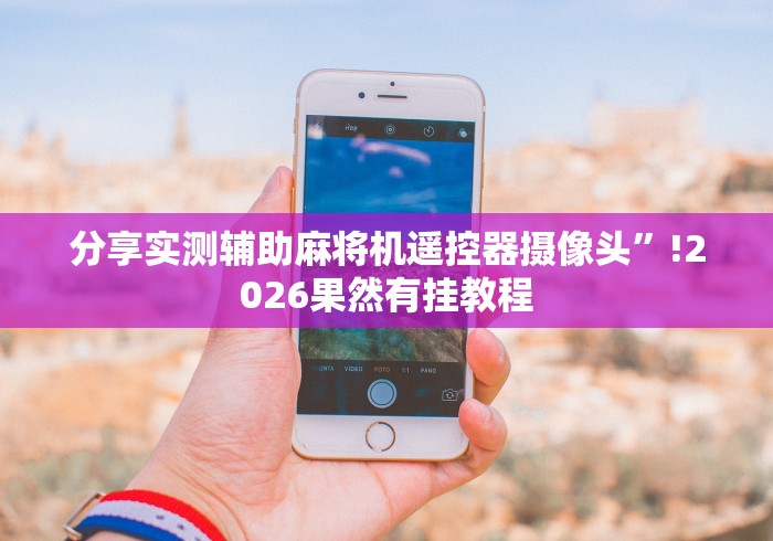 分享实测辅助麻将机遥控器摄像头”!2026果然有挂教程