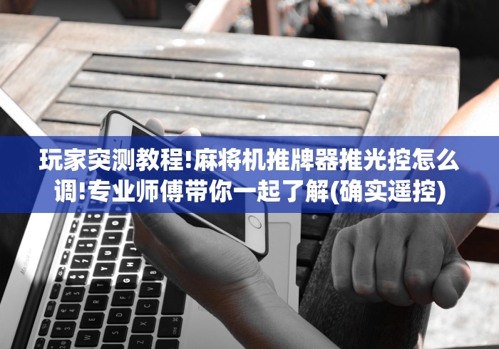 玩家突测教程!麻将机推牌器推光控怎么调!专业师傅带你一起了解(确实遥控) 玩家突测教程!麻将机推牌器推光控怎么调!专业师傅带你一起了解(确实遥控)