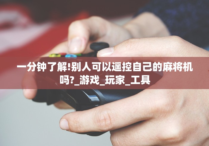 一分钟了解!别人可以遥控自己的麻将机吗?_游戏_玩家_工具